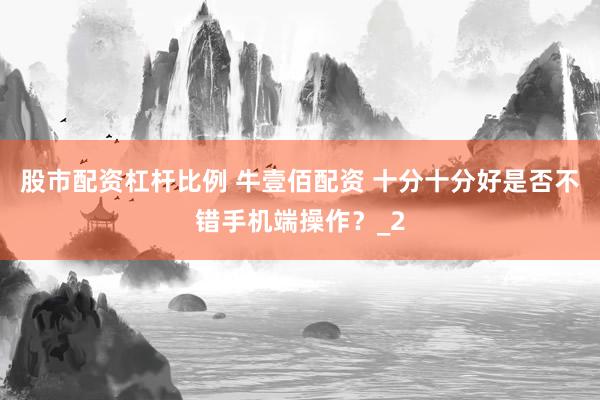 股市配资杠杆比例 牛壹佰配资 十分十分好是否不错手机端操作？_2