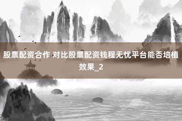 股票配资合作 对比股票配资钱程无忧平台能否培植效果_2