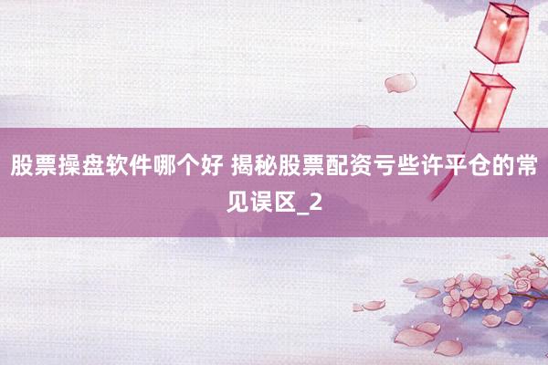 股票操盘软件哪个好 揭秘股票配资亏些许平仓的常见误区_2