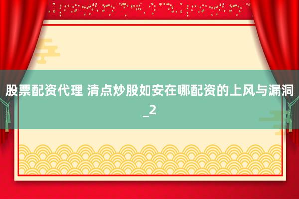 股票配资代理 清点炒股如安在哪配资的上风与漏洞_2