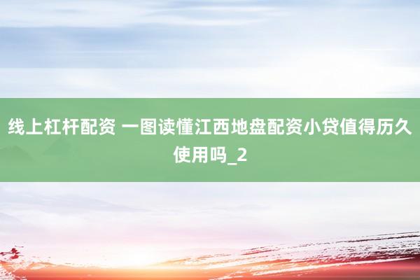 线上杠杆配资 一图读懂江西地盘配资小贷值得历久使用吗_2