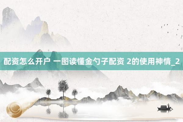 配资怎么开户 一图读懂金勺子配资 2的使用神情_2