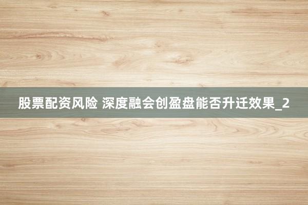 股票配资风险 深度融会创盈盘能否升迁效果_2