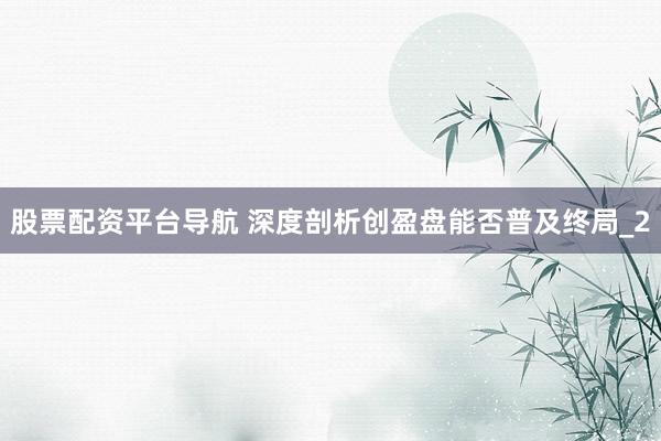 股票配资平台导航 深度剖析创盈盘能否普及终局_2