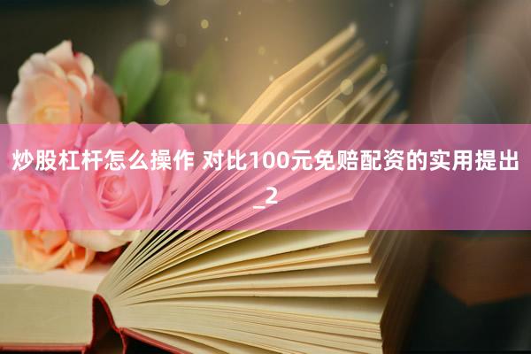 炒股杠杆怎么操作 对比100元免赔配资的实用提出_2