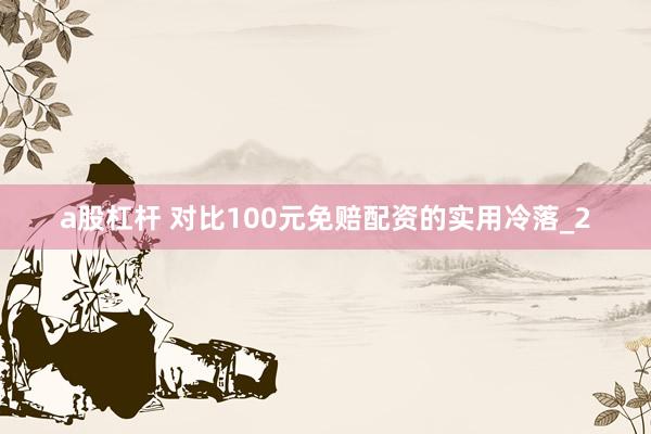 a股杠杆 对比100元免赔配资的实用冷落_2