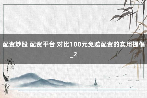 配资炒股 配资平台 对比100元免赔配资的实用提倡_2