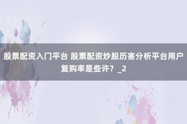 股票配资入门平台 股票配资炒股历害分析平台用户复购率是些许？_2
