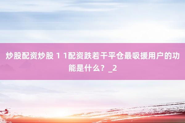 炒股配资炒股 1 1配资跌若干平仓最吸援用户的功能是什么？_2