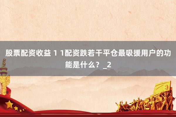 股票配资收益 1 1配资跌若干平仓最吸援用户的功能是什么？_2