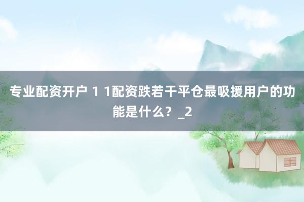 专业配资开户 1 1配资跌若干平仓最吸援用户的功能是什么？_2