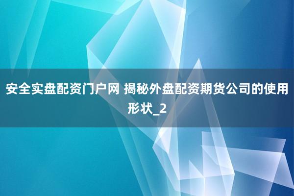 安全实盘配资门户网 揭秘外盘配资期货公司的使用形状_2