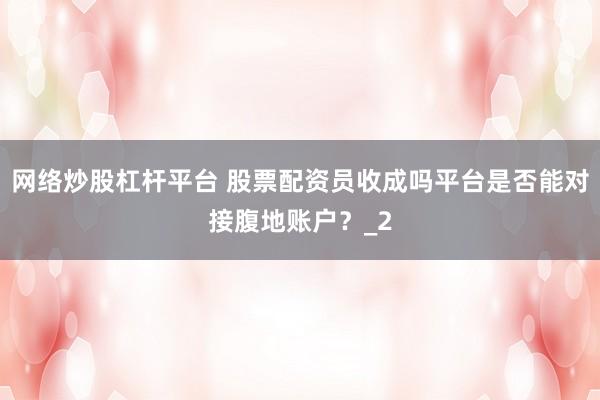 网络炒股杠杆平台 股票配资员收成吗平台是否能对接腹地账户？_2