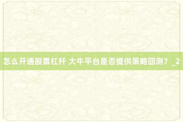 怎么开通股票杠杆 大牛平台是否提供策略回测？_2