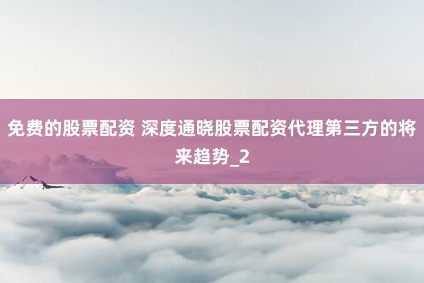 免费的股票配资 深度通晓股票配资代理第三方的将来趋势_2