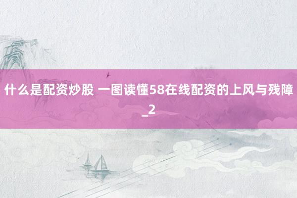 什么是配资炒股 一图读懂58在线配资的上风与残障_2