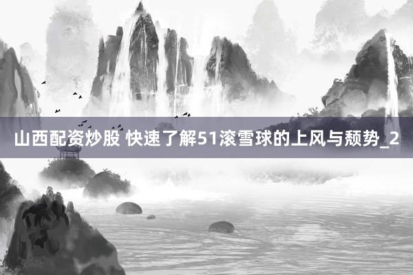 山西配资炒股 快速了解51滚雪球的上风与颓势_2