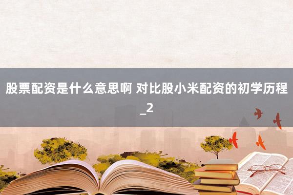 股票配资是什么意思啊 对比股小米配资的初学历程_2