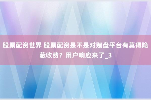 股票配资世界 股票配资是不是对赌盘平台有莫得隐蔽收费？用户响应来了_3