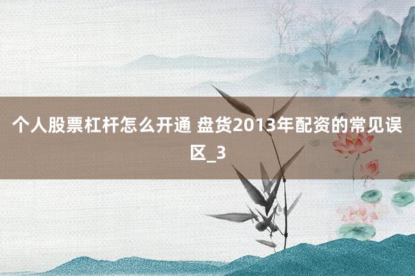 个人股票杠杆怎么开通 盘货2013年配资的常见误区_3
