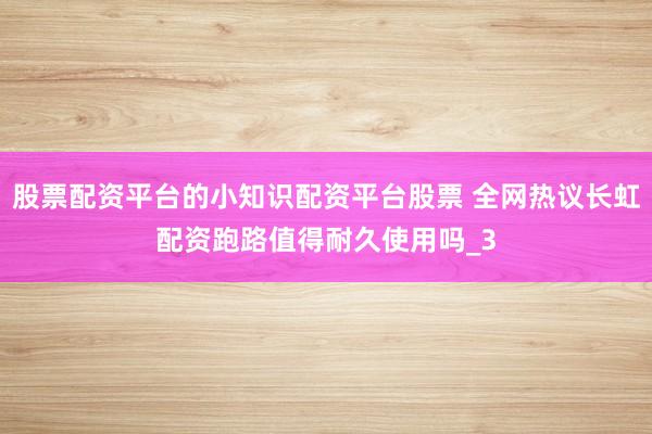 股票配资平台的小知识配资平台股票 全网热议长虹配资跑路值得耐久使用吗_3