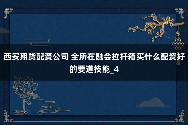 西安期货配资公司 全所在融会拉杆箱买什么配资好的要道技能_4