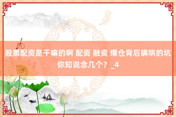 股票配资是干嘛的啊 配资 融资 爆仓背后瞒哄的坑你知说念几个？_4