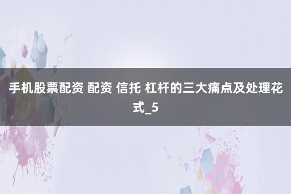 手机股票配资 配资 信托 杠杆的三大痛点及处理花式_5