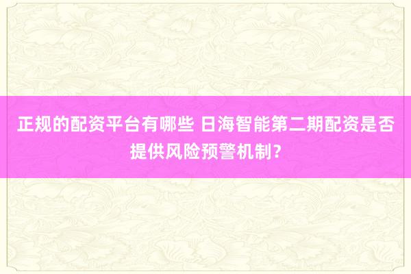 正规的配资平台有哪些 日海智能第二期配资是否提供风险预警机制？