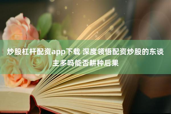 炒股杠杆配资app下载 深度领悟配资炒股的东谈主多吗能否耕种后果