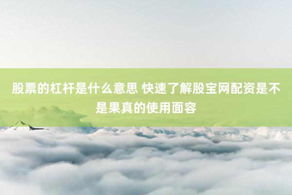 股票的杠杆是什么意思 快速了解股宝网配资是不是果真的使用面容