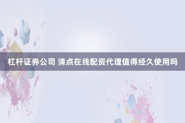 杠杆证券公司 清点在线配资代理值得经久使用吗