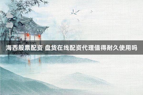海西股票配资 盘货在线配资代理值得耐久使用吗