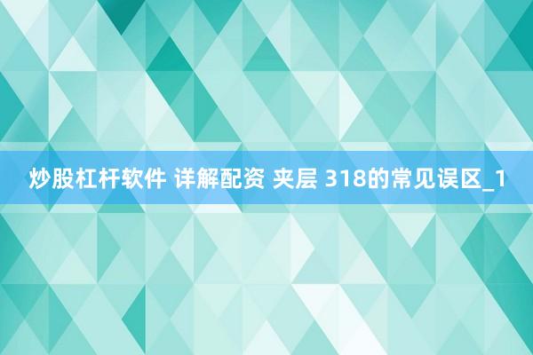 炒股杠杆软件 详解配资 夹层 318的常见误区_1