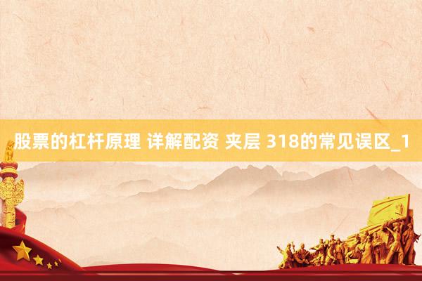 股票的杠杆原理 详解配资 夹层 318的常见误区_1