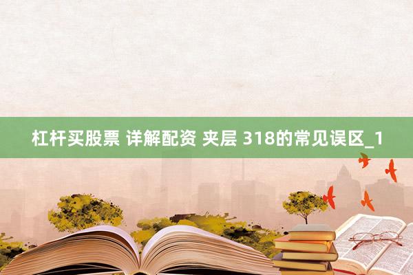杠杆买股票 详解配资 夹层 318的常见误区_1