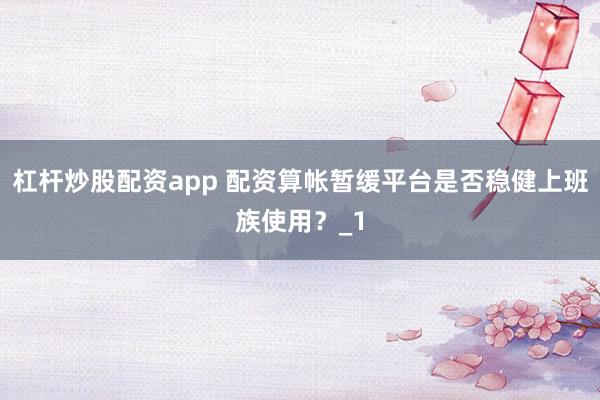 杠杆炒股配资app 配资算帐暂缓平台是否稳健上班族使用？_1