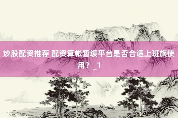 炒股配资推荐 配资算帐暂缓平台是否合适上班族使用？_1