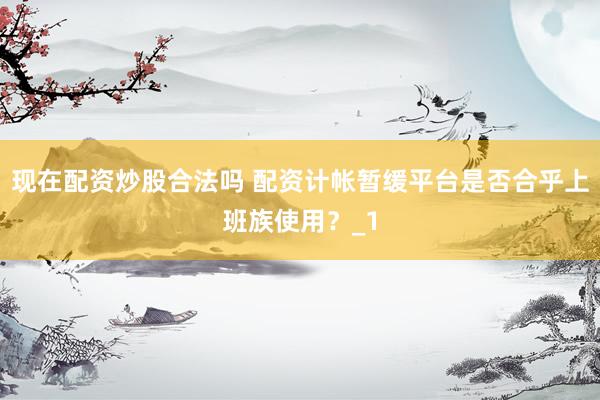 现在配资炒股合法吗 配资计帐暂缓平台是否合乎上班族使用？_1