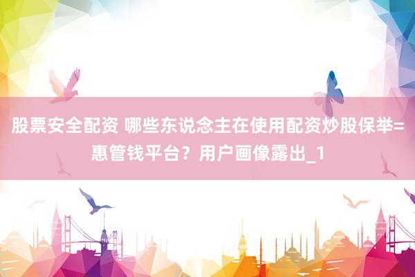 股票安全配资 哪些东说念主在使用配资炒股保举=惠管钱平台？用户画像露出_1