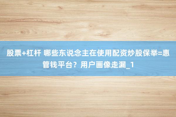 股票+杠杆 哪些东说念主在使用配资炒股保举=惠管钱平台？用户画像走漏_1