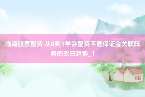 临海股票配资 从0到1学会配资不退保证金关联阵势的改日趋势_1