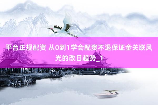 平台正规配资 从0到1学会配资不退保证金关联风光的改日趋势_1