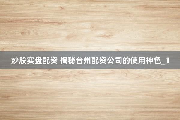 炒股实盘配资 揭秘台州配资公司的使用神色_1