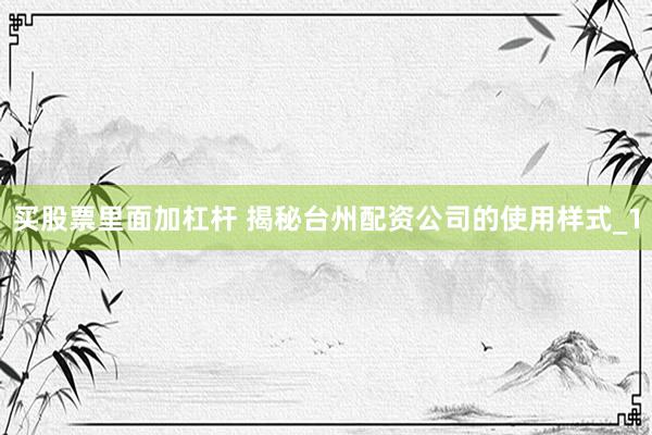 买股票里面加杠杆 揭秘台州配资公司的使用样式_1