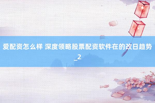 爱配资怎么样 深度领略股票配资软件在的改日趋势_2