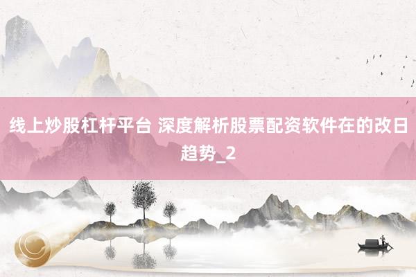 线上炒股杠杆平台 深度解析股票配资软件在的改日趋势_2