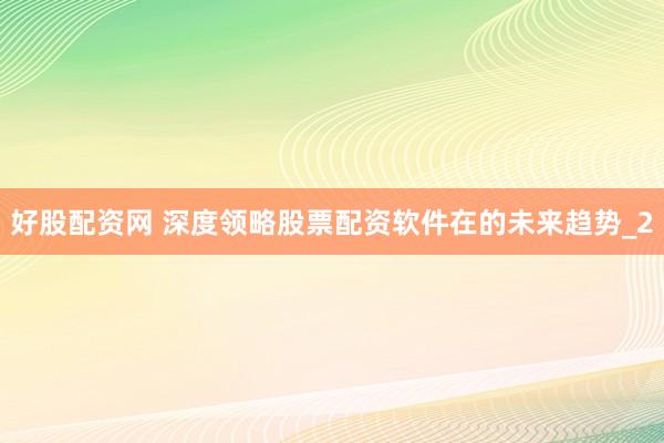 好股配资网 深度领略股票配资软件在的未来趋势_2
