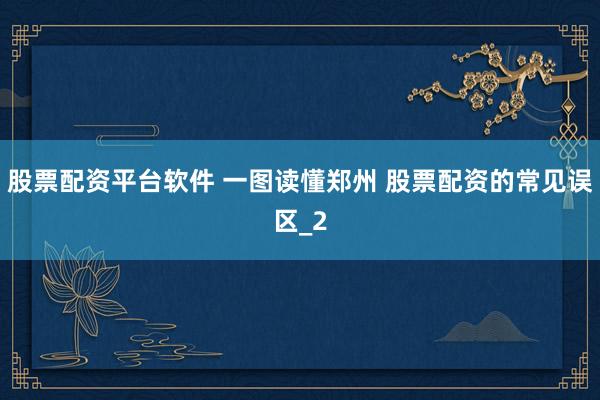 股票配资平台软件 一图读懂郑州 股票配资的常见误区_2