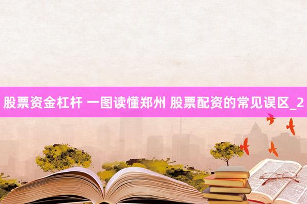 股票资金杠杆 一图读懂郑州 股票配资的常见误区_2